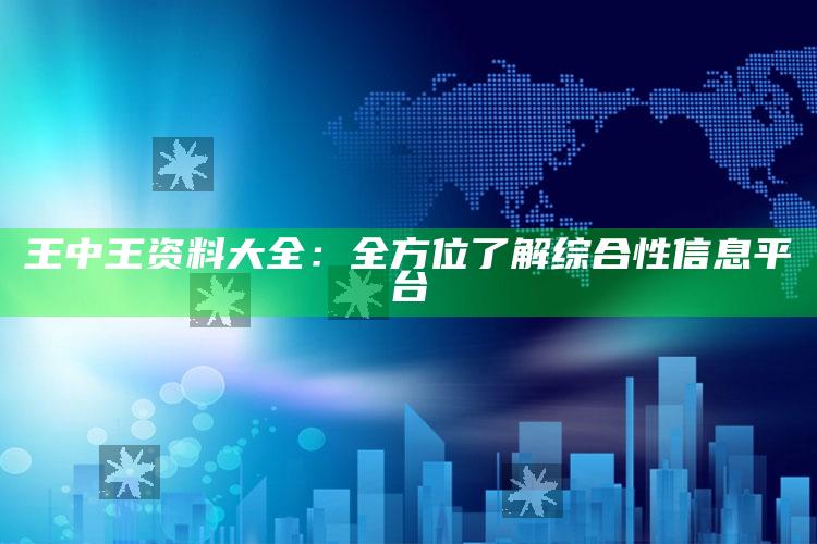 王中王资料大全：全方位了解综合性信息平台_项目实施全面保障-最新版v10.7.64.43