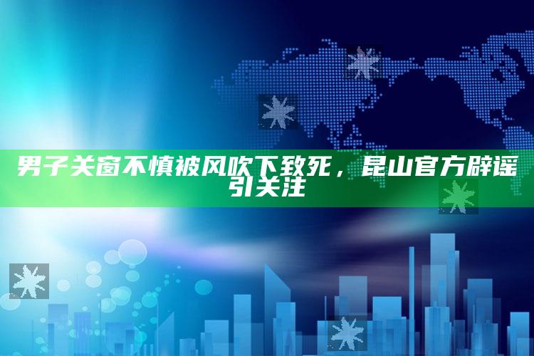 男子关窗不慎被风吹下致死，昆山官方辟谣引关注_算法逻辑精准应用-官方版v97.9.61.57