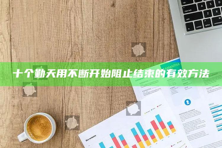 十个勤天用不断开始阻止结束的有效方法_项目实施全面保障-精英版v94.39.6.16