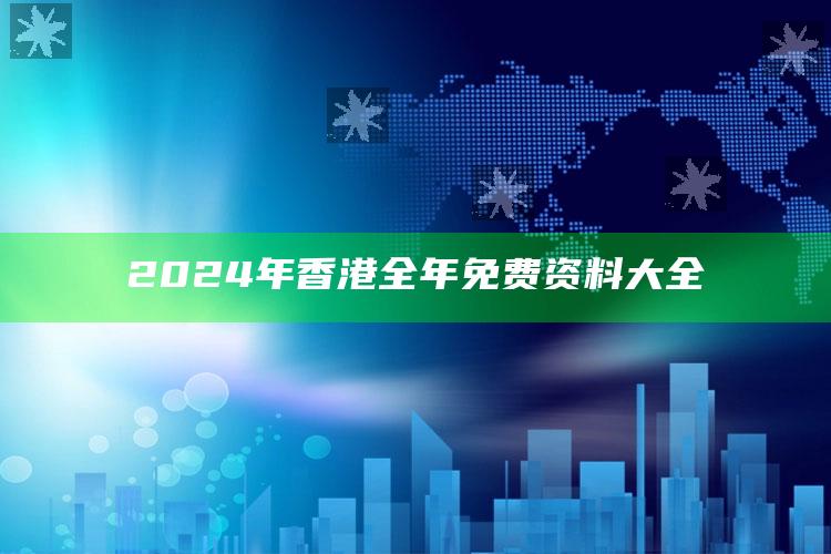 2024年香港全年免费资料大全_领域热点关键突破-手机版v12.20.64.48