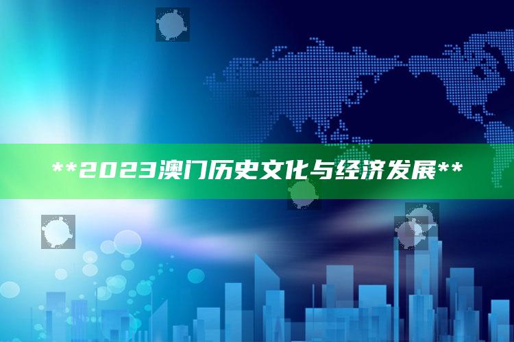 **2023澳门历史文化与经济发展**_精准分析逻辑优化-最新版v28.29.26.17