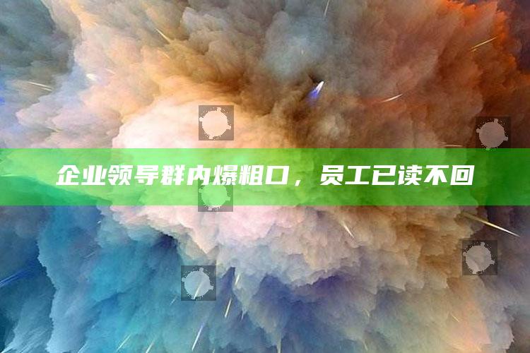 企业领导群内爆粗口，员工已读不回_数据挖掘核心整理-官方版v38.50.84.21