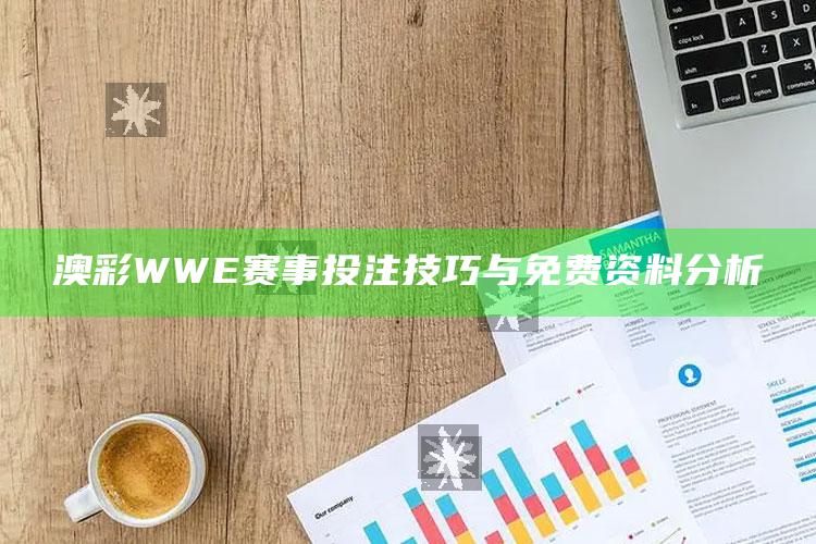 澳彩WWE赛事投注技巧与免费资料分析_内容核心深度解析