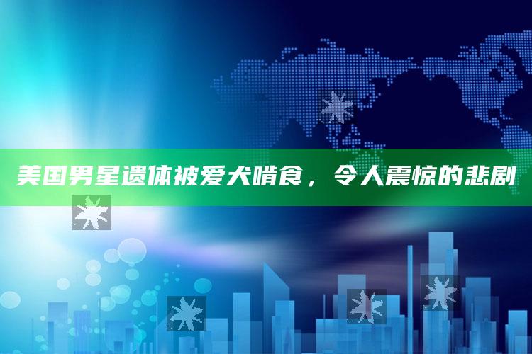 美国男星遗体被爱犬啃食，令人震惊的悲剧_准确资料核心解析-热搜版v98.66.87.95