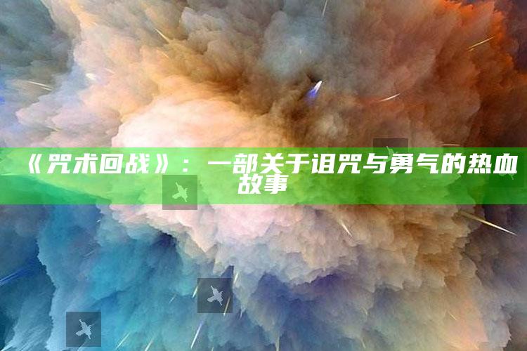 《咒术回战》：一部关于诅咒与勇气的热血故事_核心指标深度评估-热搜版v72.92.76.71