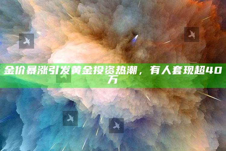 金价暴涨引发黄金投资热潮，有人套现超40万_新兴科技趋势洞察-精英版v38.94.63.61