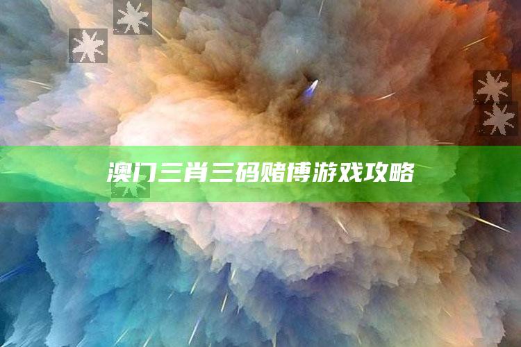 澳门三肖三码赌博游戏攻略_领域热点关键突破-精英版v65.45.13.6