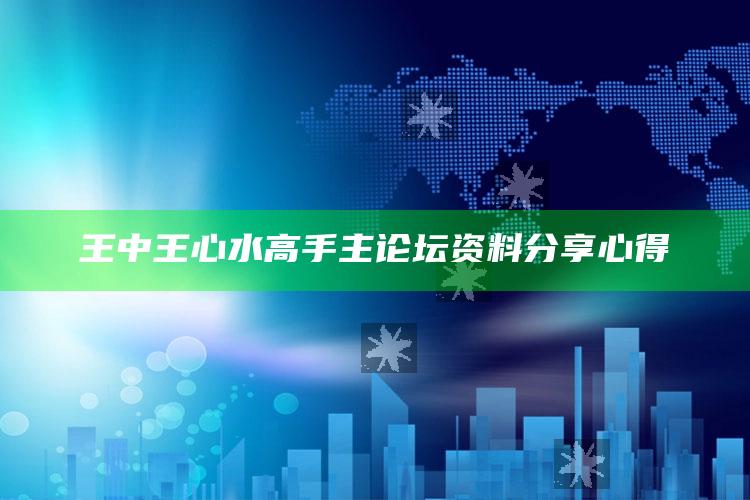 王中王心水高手主论坛资料分享心得_热点内容快速提炼-热搜版v20.66.9.7