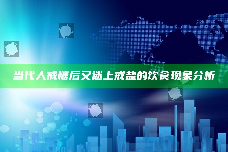 当代人戒糖后又迷上戒盐的饮食现象分析_领域热点关键突破-最新版v82.26.36.59