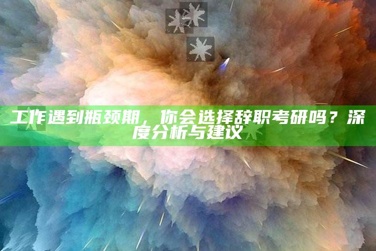 工作遇到瓶颈期，你会选择辞职考研吗？深度分析与建议_数据挖掘核心整理-最新版v37.12.80.67