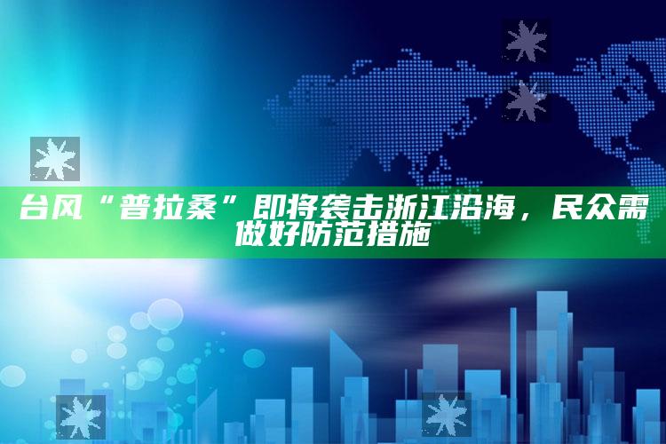 台风“普拉桑”即将袭击浙江沿海，民众需做好防范措施_潮流资讯深度筛选