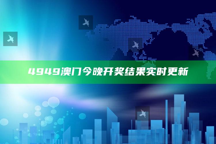 4949澳门今晚开奖结果实时更新_项目实施全面保障-手机版v72.65.14.62