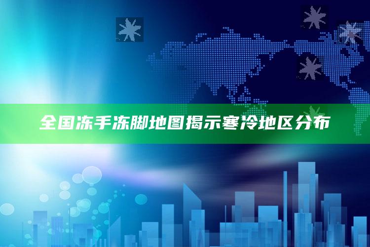 全国冻手冻脚地图揭示寒冷地区分布_深度学习全面拓展-手机版v24.72.52.26