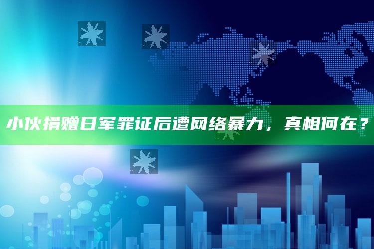 小伙捐赠日军罪证后遭网络暴力，真相何在？_操作步骤全面展开-热搜版v37.85.70.17