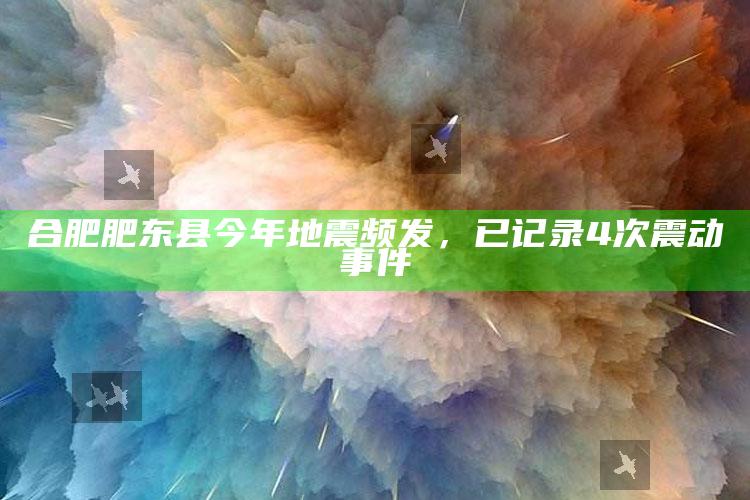 合肥肥东县今年地震频发，已记录4次震动事件_潮流资讯深度筛选-热搜版v67.23.93.31