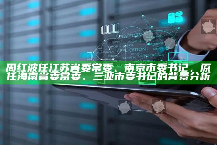 周红波任江苏省委常委、南京市委书记，原任海南省委常委、三亚市委书记的背景分析_热门选题详细说明-精英版v70.50.88.38