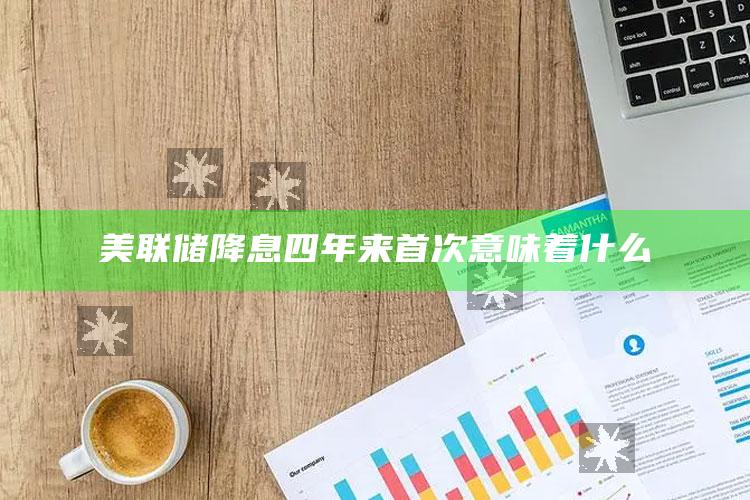 美联储降息四年来首次意味着什么_新兴科技趋势洞察-最新版v64.76.19.47