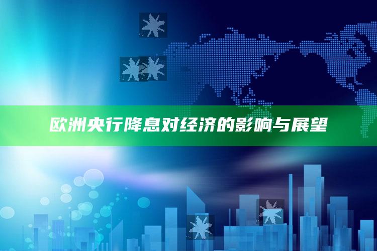 欧洲央行降息对经济的影响与展望_答案理解快速落实-热搜版v46.98.88.46