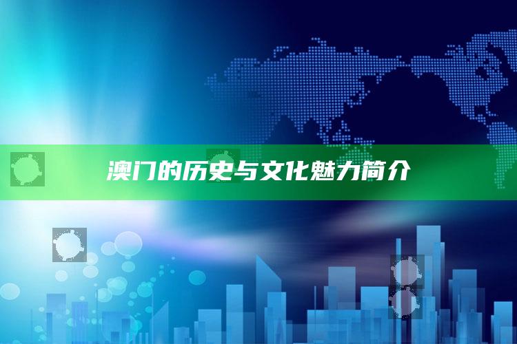 澳门的历史与文化魅力简介_内容核心深度解析-精英版v83.14.10.20