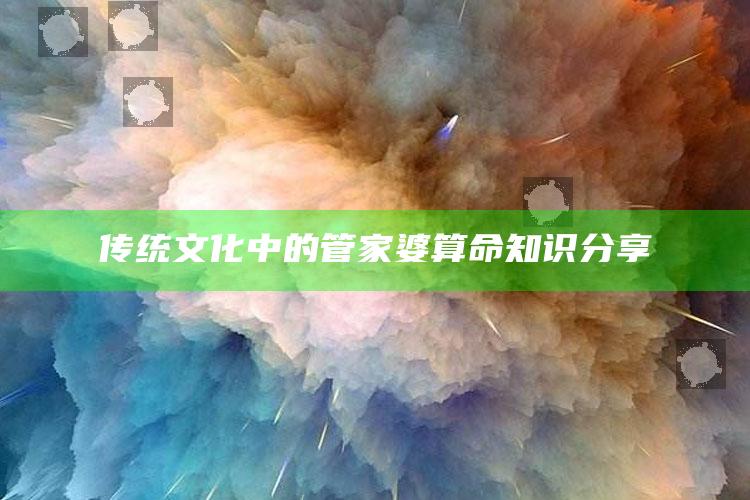 传统文化中的管家婆算命知识分享_深度学习全面拓展-热搜版v58.1.17.29