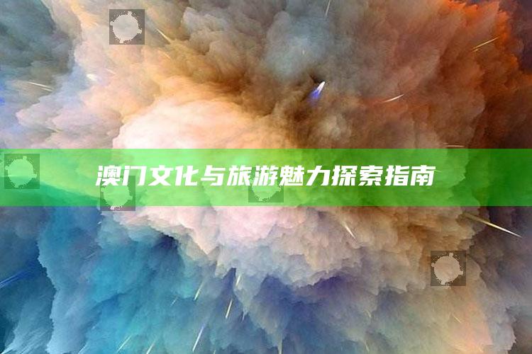 澳门文化与旅游魅力探索指南_热门选题详细说明-最新版v92.5.26.29