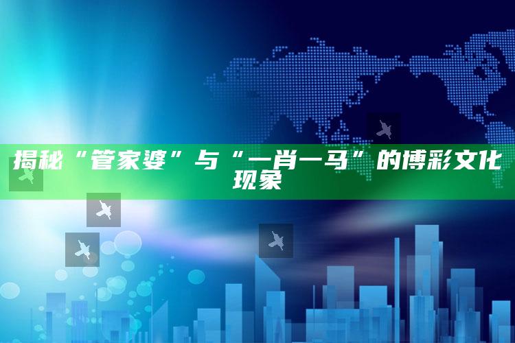 揭秘“管家婆”与“一肖一马”的博彩文化现象_数据精准核心解析-手机版v85.93.60.44