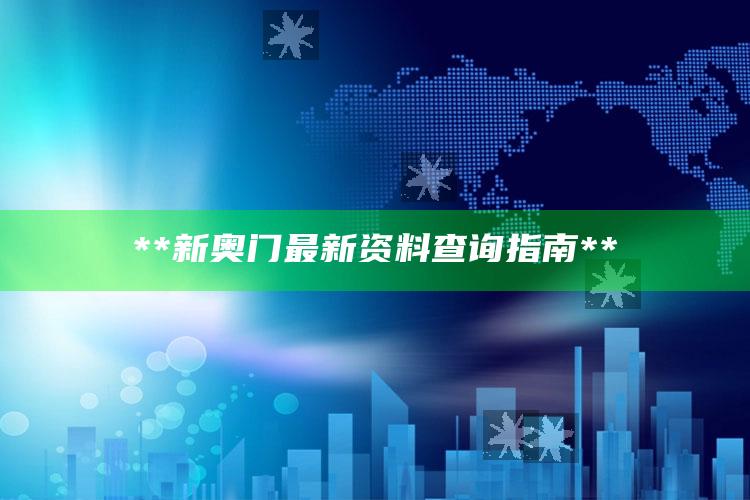 **新奥门最新资料查询指南**_数据资料理解落实-手机版v67.78.19.15