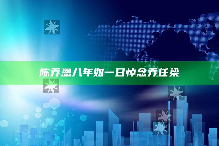 陈乔恩八年如一日悼念乔任梁_核心指标深度评估-最新版v81.98.29.12