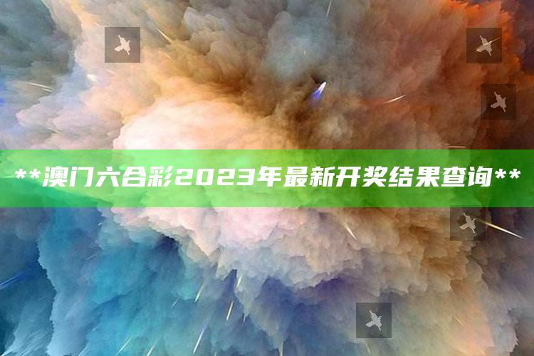 **澳门六合彩2023年最新开奖结果查询**_方案优化高效推进-热搜版v70.24.70.40