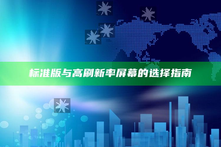 标准版与高刷新率屏幕的选择指南_深度学习全面拓展-最新版v71.98.19.86