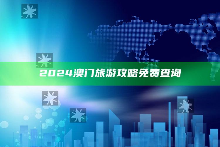 2024澳门旅游攻略免费查询_策略方案逐步落实-手机版v31.3.24.50