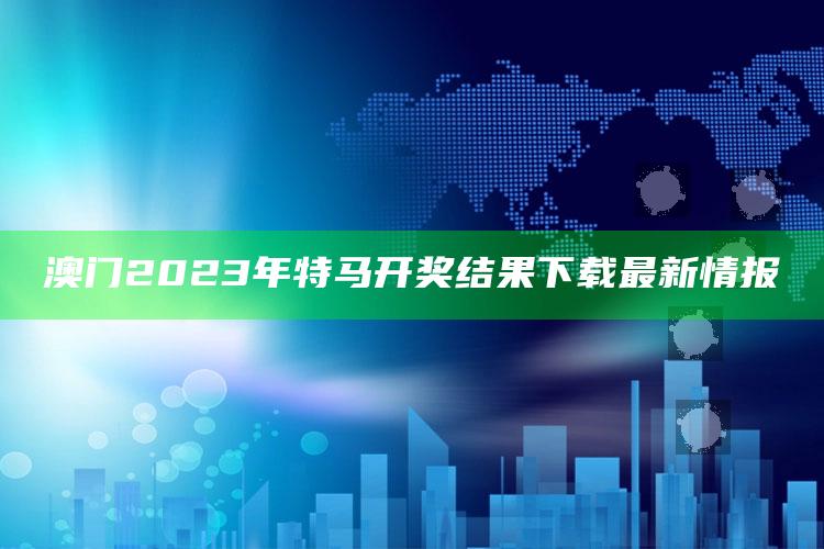 澳门2023年特马开奖结果下载最新情报_操作步骤全面展开-官方版v47.25.15.72