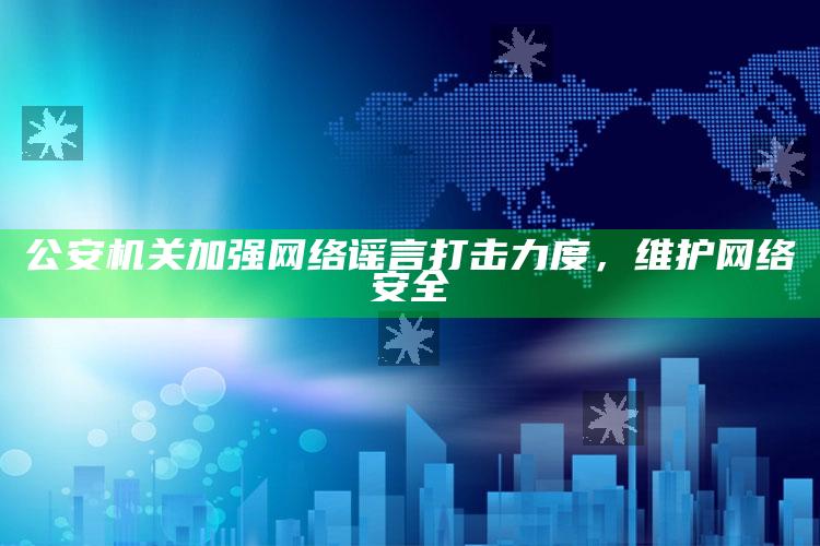 公安机关加强网络谣言打击力度，维护网络安全_热门主题核心研究-官方版v49.47.5.32