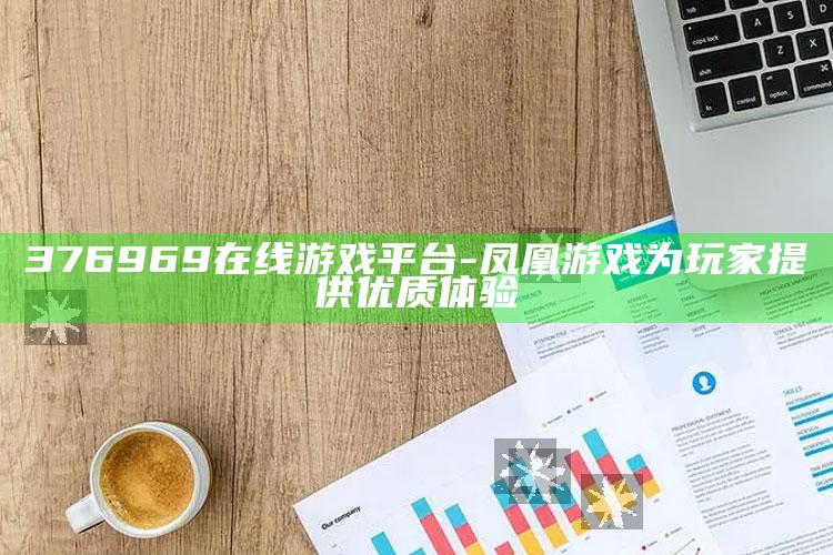 376969在线游戏平台 - 凤凰游戏为玩家提供优质体验_逻辑整理高效输出-官方版v73.39.28.87