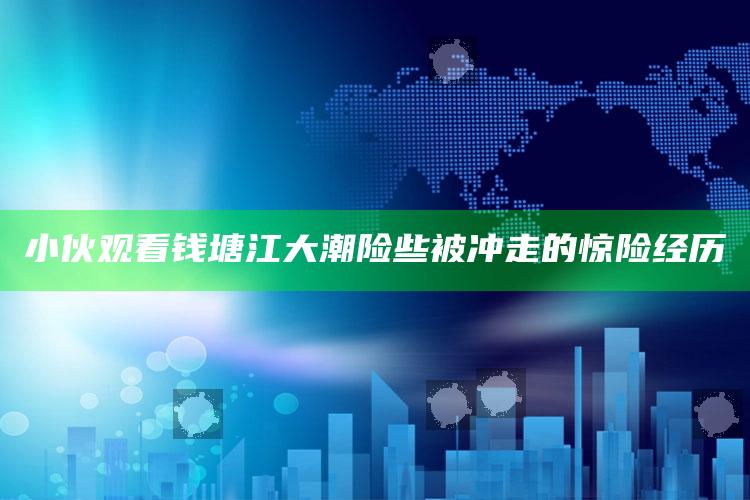 小伙观看钱塘江大潮险些被冲走的惊险经历_统计模型快速搭建-最新版v58.63.95.99