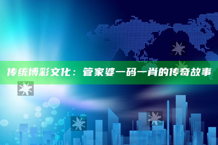 传统博彩文化：管家婆一码一肖的传奇故事_项目实施全面保障-精英版v84.18.25.55