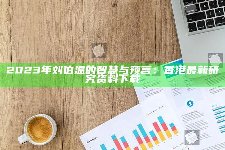 2023年刘伯温的智慧与预言：香港最新研究资料下载_统计模型快速搭建-最新版v83.46.78.87