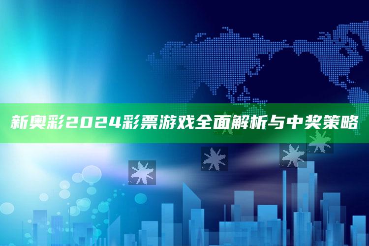 新奥彩2024彩票游戏全面解析与中奖策略_热门资讯详细解析-精英版v4.65.4.1