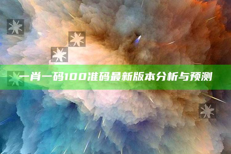 一肖一码100准码最新版本分析与预测_最新热门核心解析