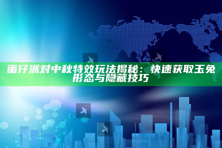 蛋仔派对中秋特效玩法揭秘：快速获取玉兔形态与隐藏技巧_逻辑整理高效输出-热搜版v52.44.75.52