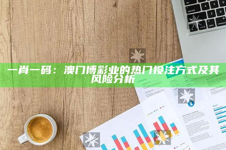 一肖一码：澳门博彩业的热门投注方式及其风险分析_最新动态快速掌握-精英版v89.90.67.26