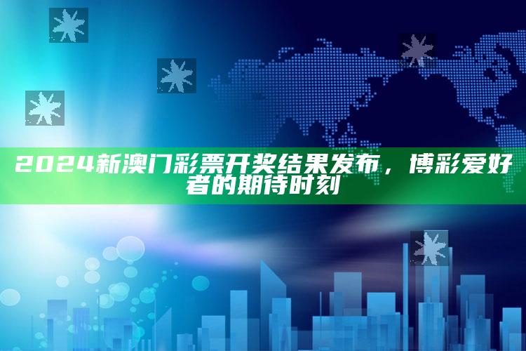 2024新澳门彩票开奖结果发布，博彩爱好者的期待时刻_实时热点前瞻分析-官方版v80.40.53.54