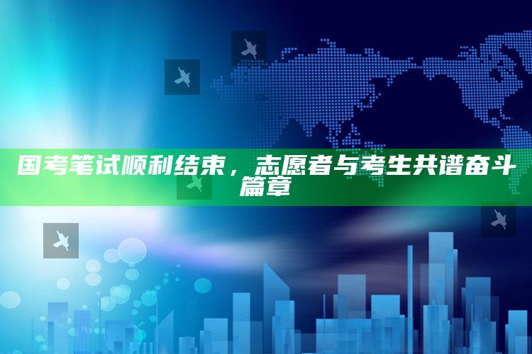 国考笔试顺利结束，志愿者与考生共谱奋斗篇章_应用与落实相关-官方版v96.67.22.72