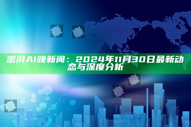 澎湃AI晚新闻：2024年11月30日最新动态与深度分析_潮流资讯深度筛选-最新版v3.83.2.36