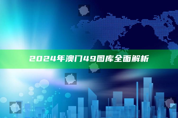 2024年澳门49图库全面解析_新兴科技趋势洞察-最新版v45.53.86.59