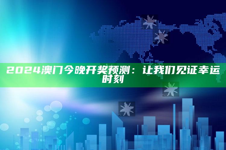 2024澳门今晚开奖预测：让我们见证幸运时刻_最新热门核心解析-热搜版v93.72.45.56