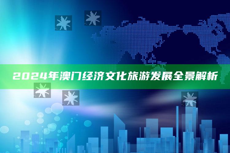 2024年澳门经济文化旅游发展全景解析_操作步骤全面展开-精英版v99.48.28.83