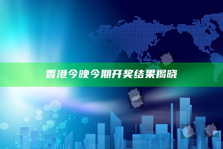 香港今晚今期开奖结果揭晓_数据资料理解落实-热搜版v59.6.76.32