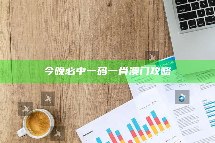 今晚必中一码一肖澳门攻略_最新热门核心解析