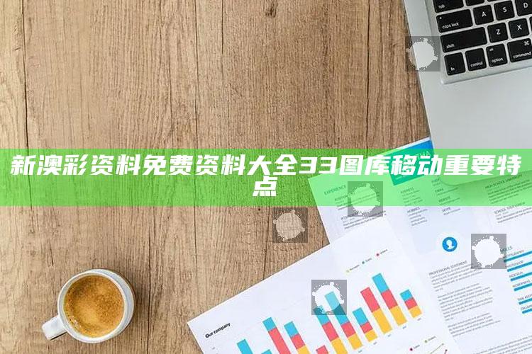 新澳彩资料免费资料大全33图库移动重要特点_新兴科技趋势洞察-手机版v99.28.9.13